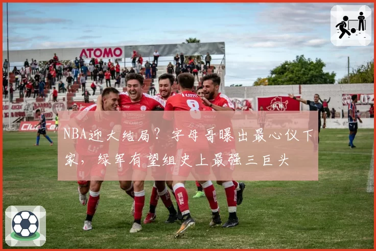 NBA迎大结局？字母哥曝出最心仪下家，绿军有望组史上最强三巨头