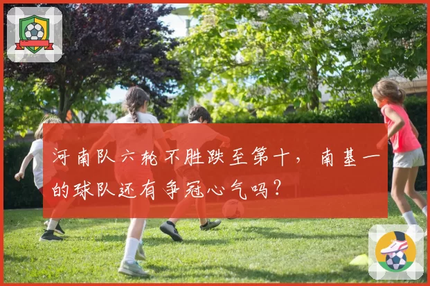 河南队六轮不胜跌至第十，南基一的球队还有争冠心气吗？