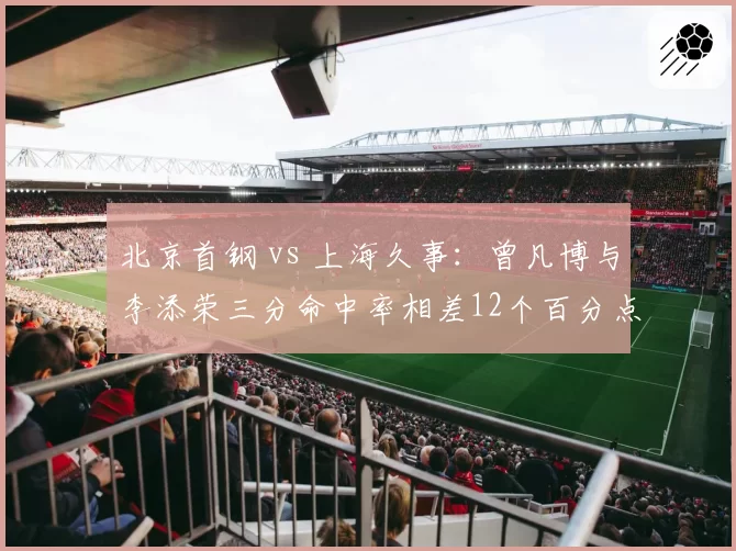 北京首钢 vs 上海久事:曾凡博与李添荣三分命中率相差12个百分点,年轻锋线谁更稳定?