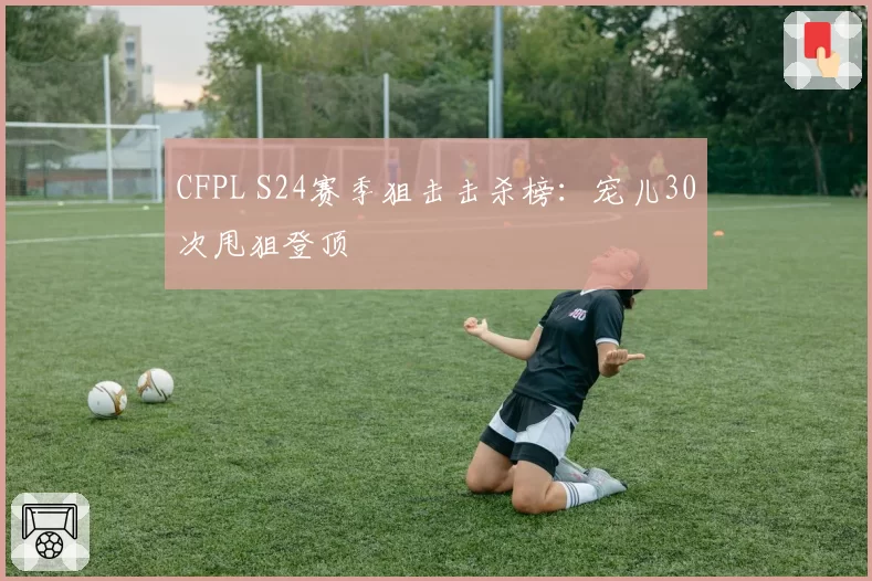 CFPL S24赛季狙击击杀榜：宠儿30次甩狙登顶