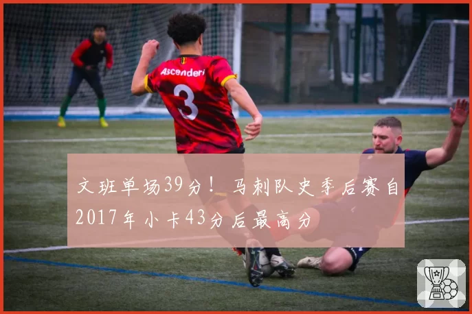 文班单场39分!马刺队史季后赛自2017年小卡43分后最高分
