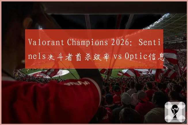 Valorant Champions 2026：Sentinels决斗者首杀效率 vs Optic信息收集能力，战术体系碰撞