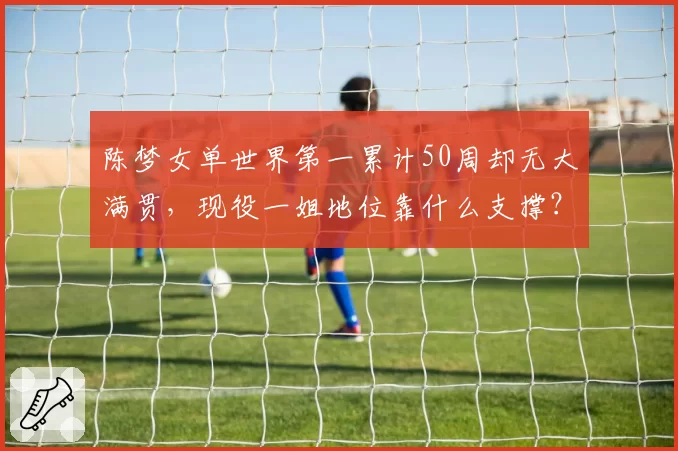 陈梦女单世界第一累计50周却无大满贯,现役一姐地位靠什么支撑?