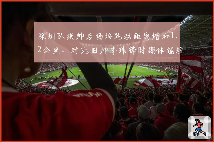 深圳队换帅后场均跑动距离增加1.2公里,对比旧帅李玮锋时期体能短板弥补