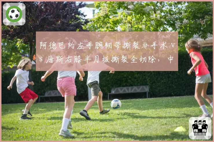 阿德巴约左手腕韧带撕裂非手术 vs 唐斯右膝半月板撕裂全切除，中锋伤情处理方案大相径庭