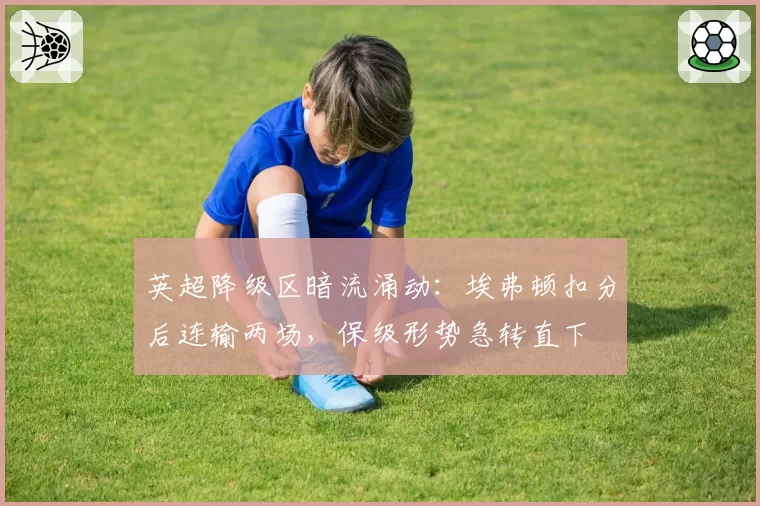 英超降级区暗流涌动:埃弗顿扣分后连输两场,保级形势急转直下