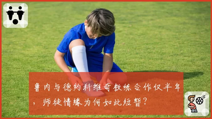 鲁内与德约科维奇教练合作仅半年，师徒情缘为何如此短暂？