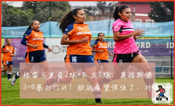 格雷戈里奇2球+队友1球,奥格斯堡3-0暴打门兴!欧战希望保住了,对手却彻底哑火