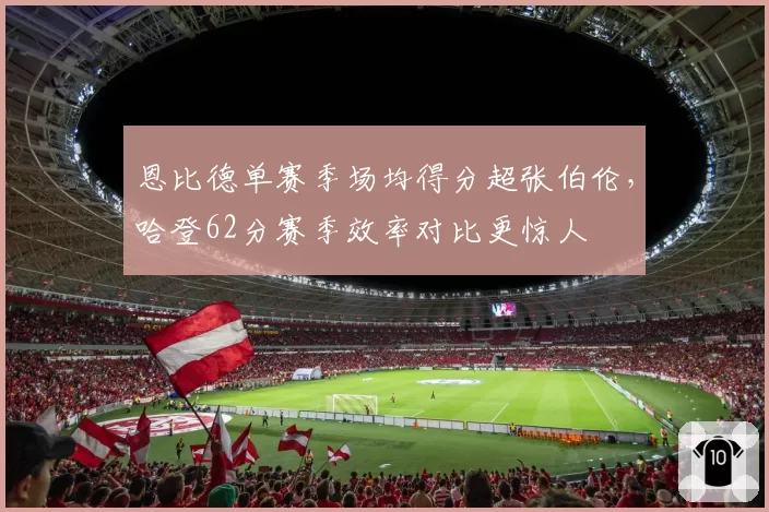 恩比德单赛季场均得分超张伯伦,哈登62分赛季效率对比更惊人