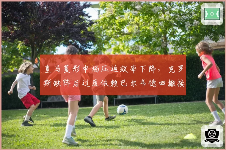 皇马菱形中场压迫效率下降，克罗斯缺阵后过度依赖巴尔韦德回撤接球是否成为隐患？