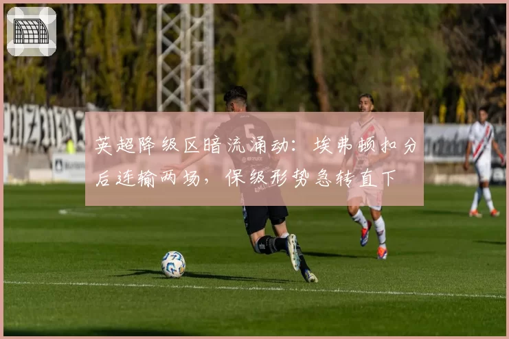 英超降级区暗流涌动：埃弗顿扣分后连输两场，保级形势急转直下