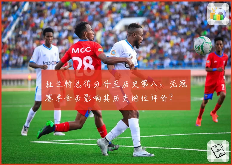 杜兰特总得分升至历史第八,无冠赛季会否影响其历史地位评价?