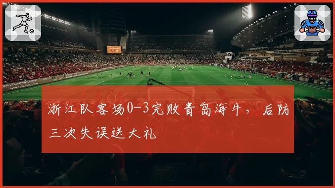 浙江队客场0-3完败青岛海牛，后防三次失误送大礼