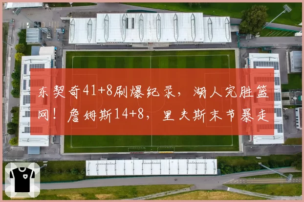 东契奇41+8刷爆纪录,湖人完胜篮网!詹姆斯14+8,里夫斯末节暴走
