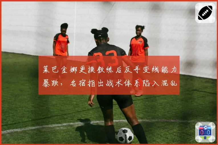 莱巴金娜更换教练后反手变线能力暴跌，名宿指出战术体系陷入混乱