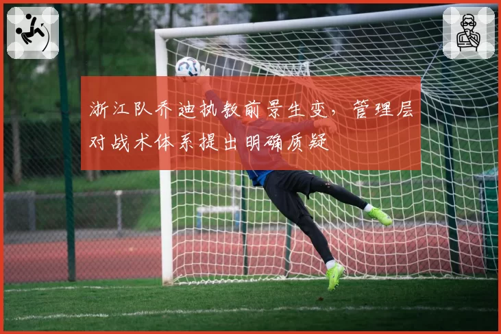 浙江队乔迪执教前景生变，管理层对战术体系提出明确质疑
