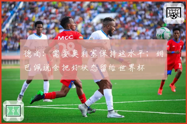 德尚:需要奥利塞保持这水平;姆巴佩说会把好状态留给世界杯