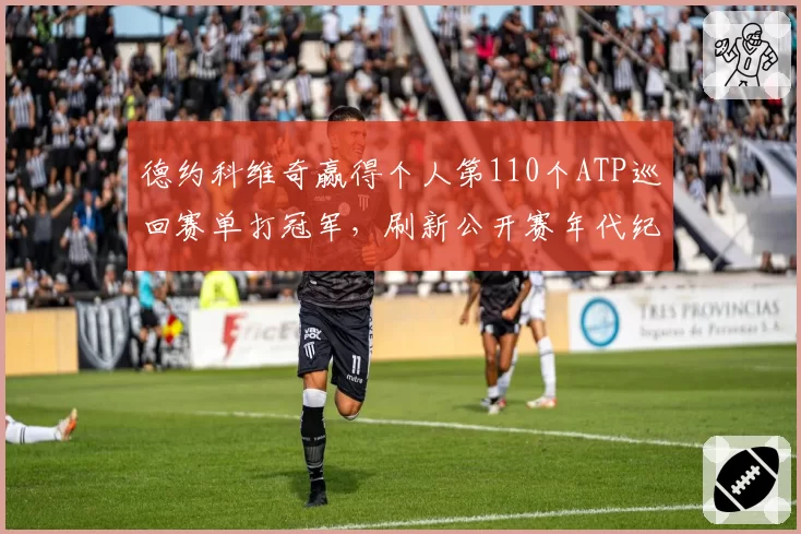 德约科维奇赢得个人第110个ATP巡回赛单打冠军，刷新公开赛年代纪录