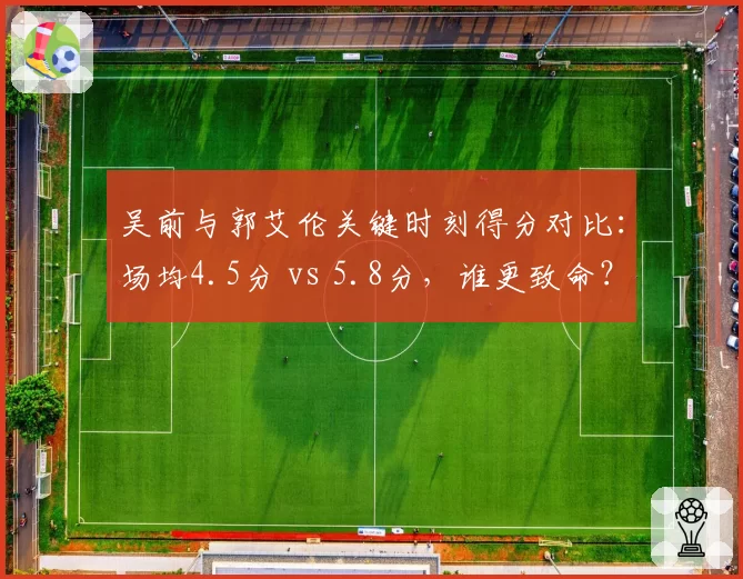 吴前与郭艾伦关键时刻得分对比:场均4.5分 vs 5.8分,谁更致命?