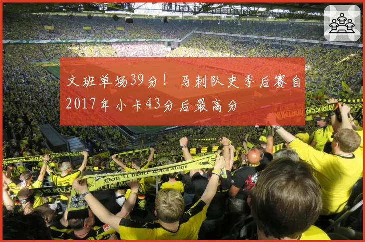 文班单场39分！马刺队史季后赛自2017年小卡43分后最高分