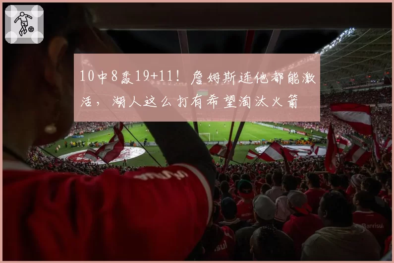 10中8轰19+11！詹姆斯连他都能激活，湖人这么打有希望淘汰火箭