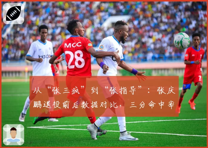 从“张三疯”到“张指导”：张庆鹏退役前后数据对比，三分命中率竟提升8%