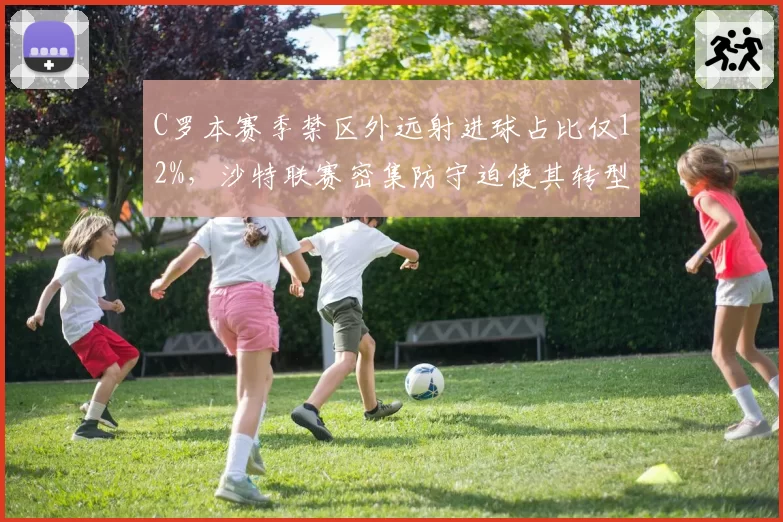 C罗本赛季禁区外远射进球占比仅12%,沙特联赛密集防守迫使其转型抢点型前锋