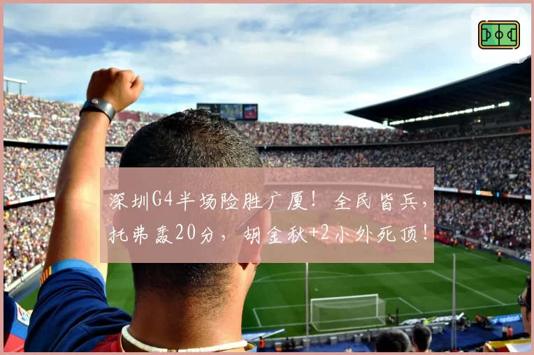 深圳G4半场险胜广厦！全民皆兵，托弗轰20分，胡金秋+2小外死顶！