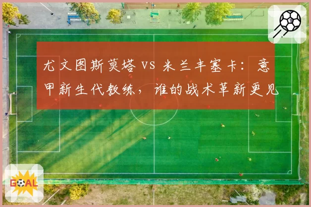 尤文图斯莫塔 vs 米兰丰塞卡:意甲新生代教练,谁的战术革新更见效?