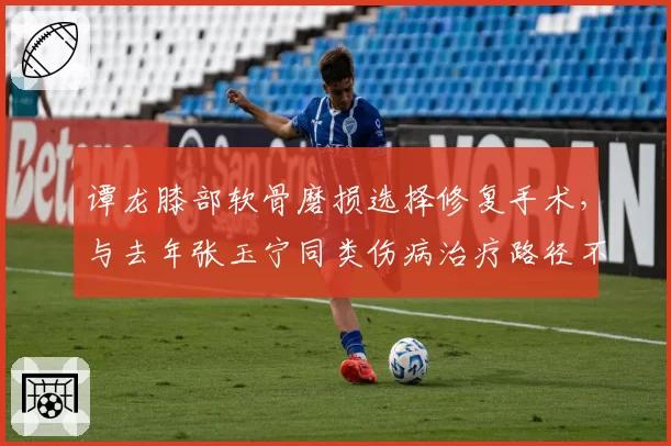 谭龙膝部软骨磨损选择修复手术,与去年张玉宁同类伤病治疗路径不同