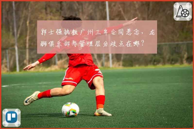 郭士强执教广州三年合同悬念,龙狮俱乐部与管理层分歧点在哪?