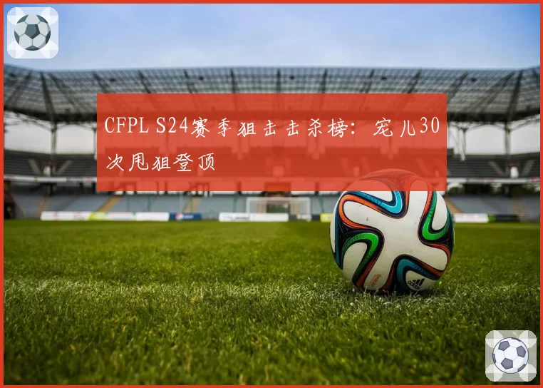 CFPL S24赛季狙击击杀榜:宠儿30次甩狙登顶
