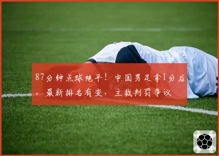 87分钟点球绝平！中国男足拿1分后，最新排名有变，主裁判罚争议