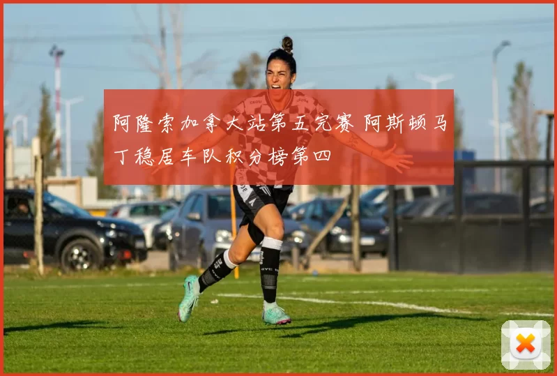 阿隆索加拿大站第五完赛 阿斯顿马丁稳居车队积分榜第四