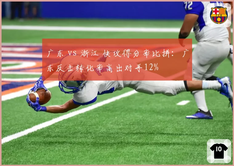 广东 vs 浙江 快攻得分率比拼：广东反击转化率高出对手12%