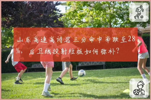 山东高速高诗岩三分命中率跌至28%，后卫线投射短板如何弥补？
