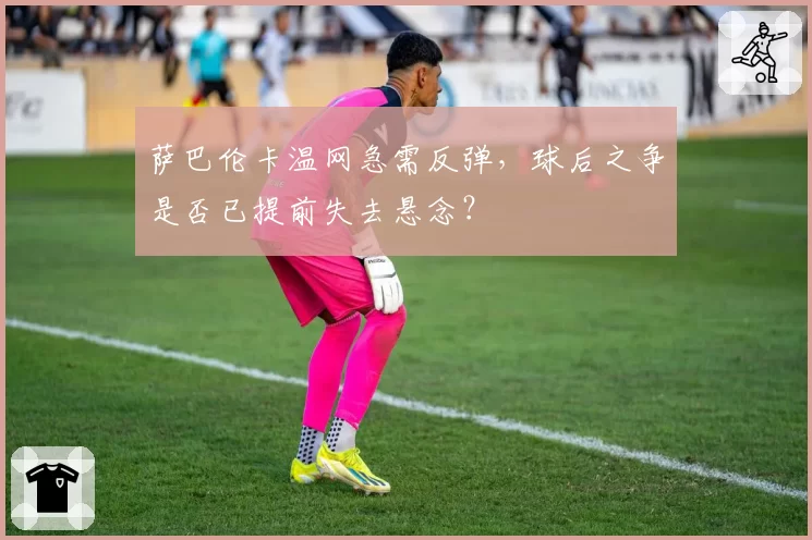 萨巴伦卡温网急需反弹,球后之争是否已提前失去悬念?