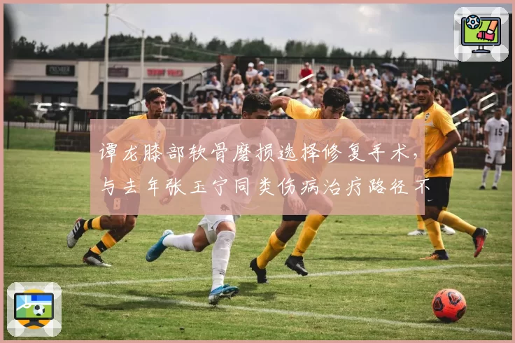 谭龙膝部软骨磨损选择修复手术，与去年张玉宁同类伤病治疗路径不同