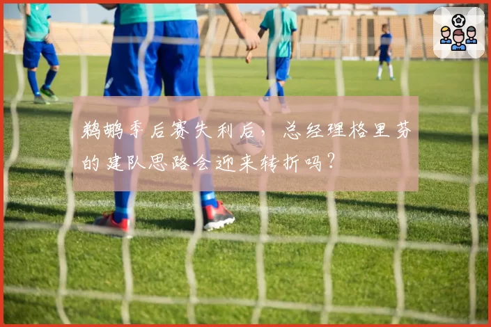 鹈鹕季后赛失利后,总经理格里芬的建队思路会迎来转折吗?