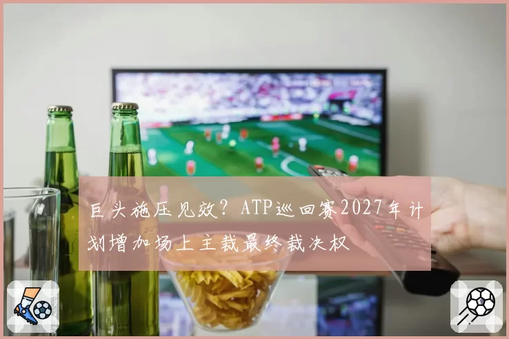巨头施压见效?ATP巡回赛2027年计划增加场上主裁最终裁决权
