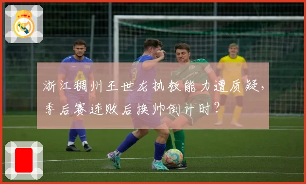 浙江稠州王世龙执教能力遭质疑，季后赛连败后换帅倒计时？